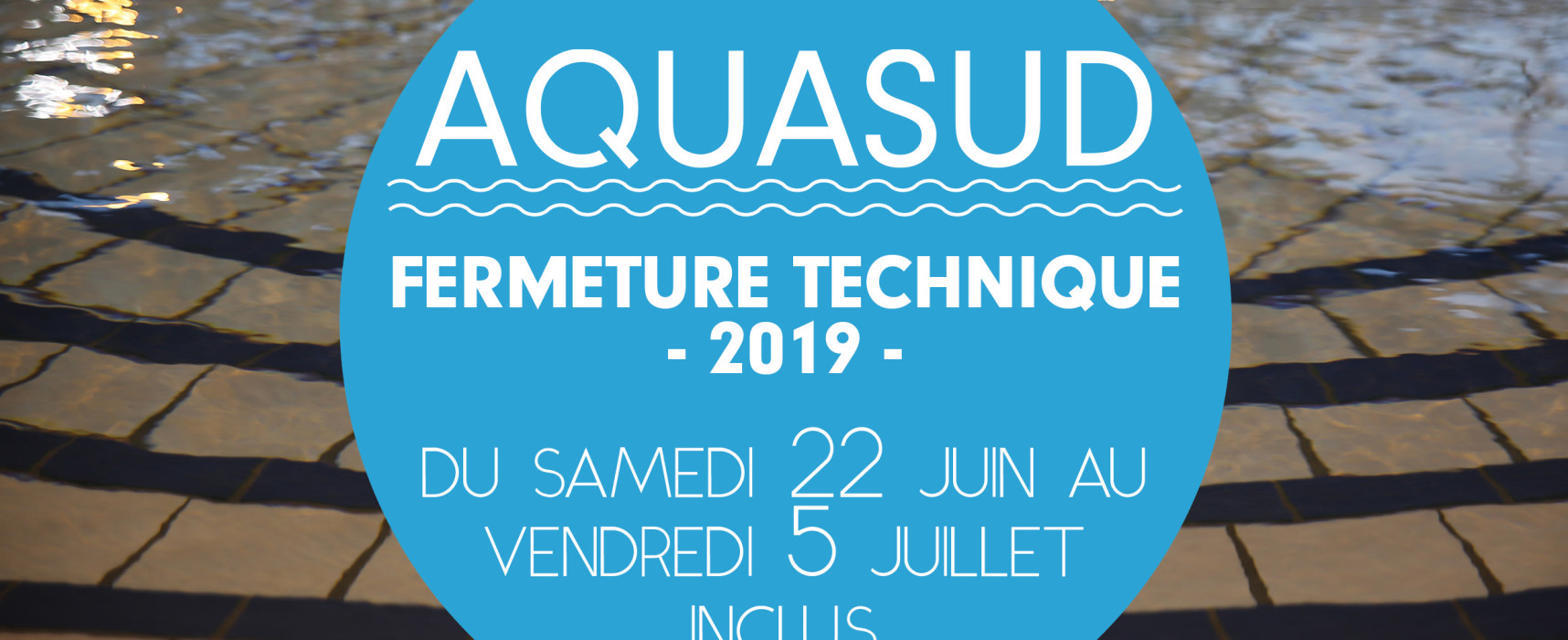 AQUASUD – Fermeture technique annuelle du samedi 22 juin au vendredi 5 juillet 2019 inclus