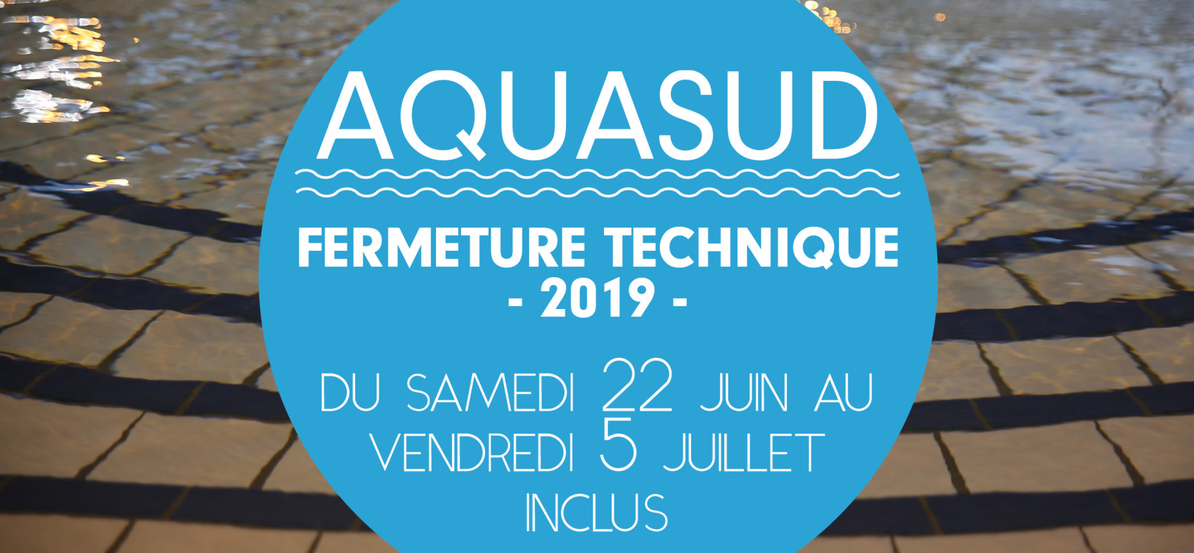 AQUASUD – Fermeture technique annuelle du samedi 22 juin au vendredi 5 juillet 2019 inclus